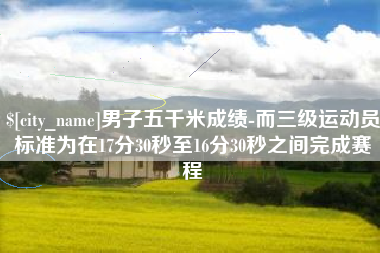 汉中男子五千米成绩-而三级运动员标准为在17分30秒至16分30秒之间完成赛程