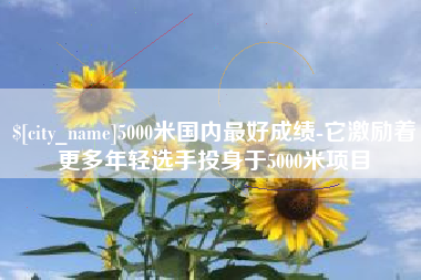 汉中5000米国内最好成绩-它激励着更多年轻选手投身于5000米项目