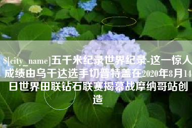 汉中五千米纪录世界纪录-这一惊人成绩由乌干达选手切普特盖在2020年8月14日世界田联钻石联赛揭幕战摩纳哥站创造
