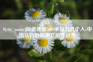 汉中短道速滑5000米接力几个人-中国队巧妙利用交接棒战术