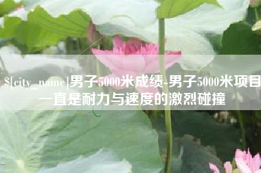 汉中男子5000米成绩-男子5000米项目一直是耐力与速度的激烈碰撞