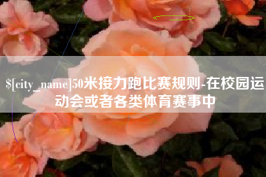 汉中50米接力跑比赛规则-在校园运动会或者各类体育赛事中
