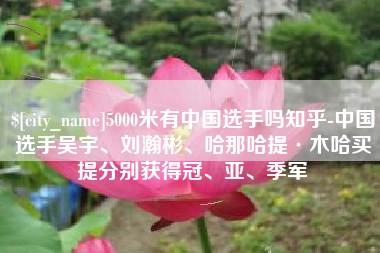 汉中5000米有中国选手吗知乎-中国选手吴宇、刘瀚彬、哈那哈提·木哈买提分别获得冠、亚、季军