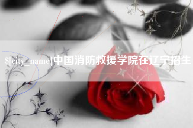 汉中中国消防救援学院在辽宁招生