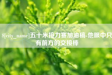 汉中五十米接力赛加油稿-他眼中只有前方的交接棒