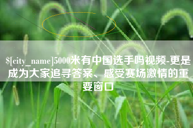汉中5000米有中国选手吗视频-更是成为大家追寻答案、感受赛场激情的重要窗口