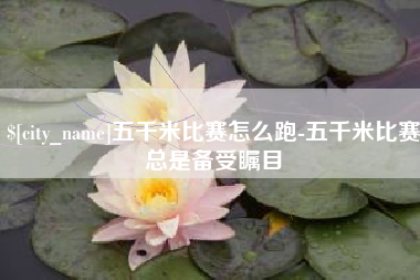 汉中五千米比赛怎么跑-五千米比赛总是备受瞩目