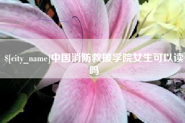 汉中中国消防救援学院女生可以读吗
