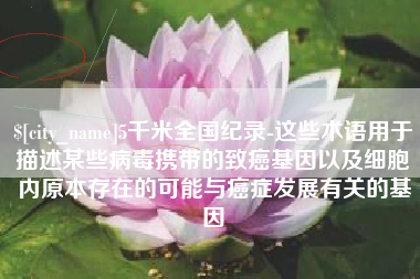 汉中5千米全国纪录-这些术语用于描述某些病毒携带的致癌基因以及细胞内原本存在的可能与癌症发展有关的基因