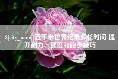 汉中五千米世界纪录多长时间-提升耐力、速度和跑步技巧