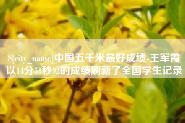 汉中中国五千米最好成绩-王军霞以14分51秒92的成绩刷新了全国学生记录