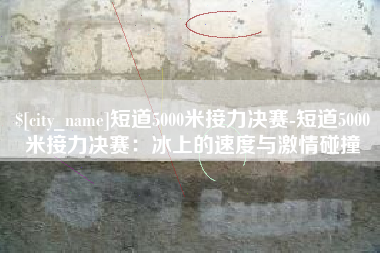 汉中短道5000米接力决赛-短道5000米接力决赛：冰上的速度与激情碰撞