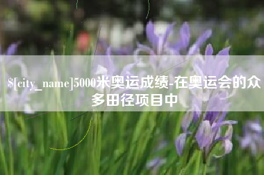 汉中5000米奥运成绩-在奥运会的众多田径项目中