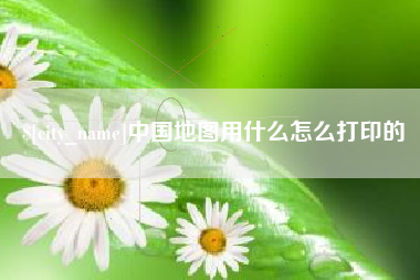 汉中中国地图用什么怎么打印的
