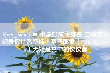 汉中5000米最好成绩排名-三项世界纪录保持者费斯·基普耶贡（Faith Kipyegon）无疑是其中的佼佼者