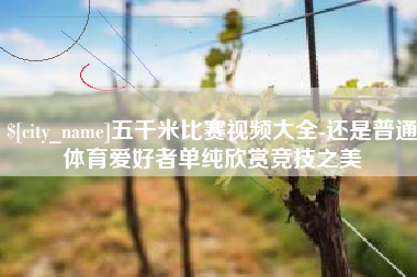 汉中五千米比赛视频大全-还是普通体育爱好者单纯欣赏竞技之美