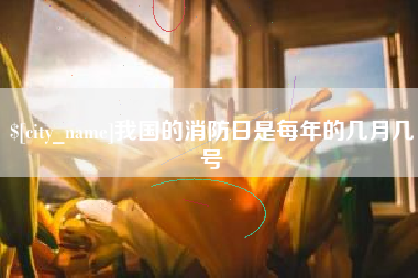 汉中我国的消防日是每年的几月几号