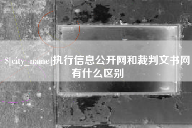 汉中执行信息公开网和裁判文书网有什么区别