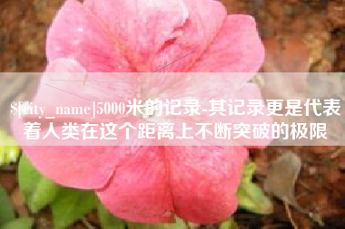 汉中5000米的记录-其记录更是代表着人类在这个距离上不断突破的极限