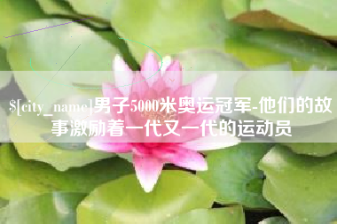 汉中男子5000米奥运冠军-他们的故事激励着一代又一代的运动员