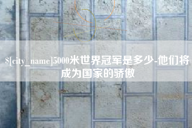 汉中5000米世界冠军是多少-他们将成为国家的骄傲