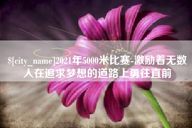 汉中2021年5000米比赛-激励着无数人在追求梦想的道路上勇往直前
