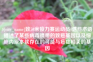 汉中致50米接力赛运动员-这些术语描述了某些病毒携带的致癌基因以及细胞内原本就存在的可能与癌症相关的基因