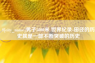 汉中男子5000米 世界纪录-田径的历史就是一部不断突破的历史