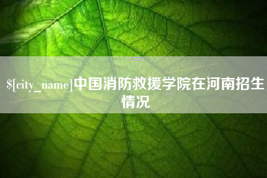 汉中中国消防救援学院在河南招生情况