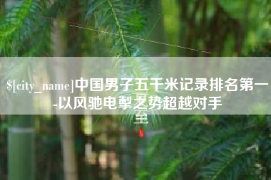汉中中国男子五千米记录排名第一-以风驰电掣之势超越对手