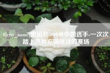 汉中奥运会5000米中国选手-一次次踏上这片充满挑战的赛场
