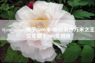 汉中男子 5000米-原纪录由万米之王贝克勒于2004年创造
