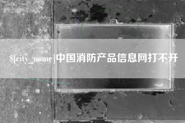 汉中中国消防产品信息网打不开