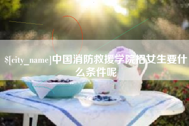 汉中中国消防救援学院招女生要什么条件呢