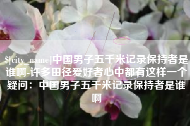 汉中中国男子五千米记录保持者是谁啊-许多田径爱好者心中都有这样一个疑问：中国男子五千米记录保持者是谁啊