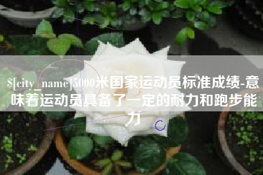 汉中5000米国家运动员标准成绩-意味着运动员具备了一定的耐力和跑步能力