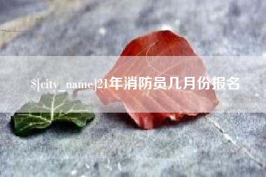 汉中21年消防员几月份报名