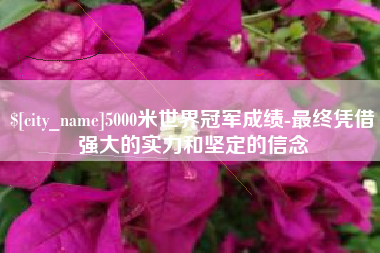 汉中5000米世界冠军成绩-最终凭借强大的实力和坚定的信念
