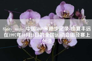 汉中中国5000米跑步记录-由夏丰远在1997年10月23日的全国运动会田径赛上创造