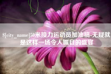 汉中50米接力运动员加油稿-无疑就是这样一场令人瞩目的盛宴