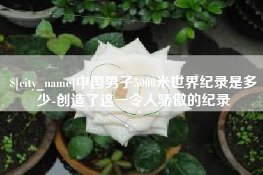 汉中中国男子5000米世界纪录是多少-创造了这一令人骄傲的纪录