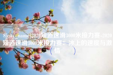 汉中2020短道速滑3000米接力赛-2020短道速滑3000米接力赛：冰上的速度与激情