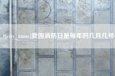 汉中我国消防日是每年的几月几号