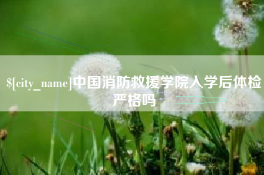 汉中中国消防救援学院入学后体检严格吗