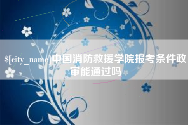 汉中中国消防救援学院报考条件政审能通过吗