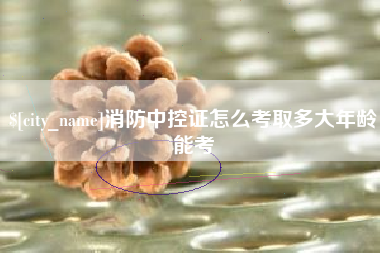 汉中消防中控证怎么考取多大年龄能考